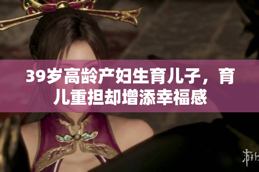 39歲高齡產(chǎn)婦生育兒子，育兒重?fù)?dān)卻增添幸福感