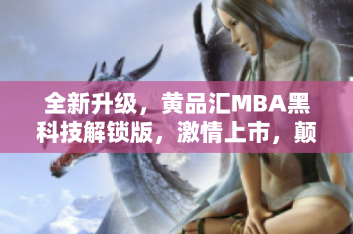 全新升級，黃品匯MBA黑科技解鎖版，激情上市，顛覆你的商業(yè)認知！