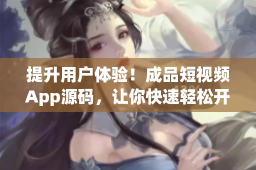 提升用戶體驗(yàn)！成品短視頻App源碼，讓你快速輕松開發(fā)屬于自己的短視頻平臺