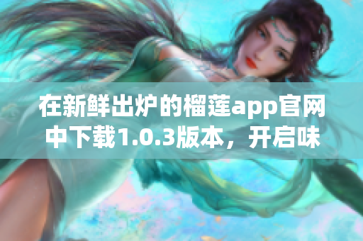 在新鮮出爐的榴蓮app官網(wǎng)中下載1.0.3版本，開啟味蕾驚喜之旅