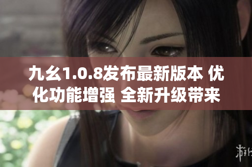 九幺1.0.8發(fā)布最新版本 優(yōu)化功能增強(qiáng) 全新升級帶來更炫體驗(yàn)(1)