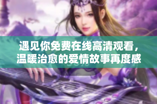 遇見你免費(fèi)在線高清觀看，溫暖治愈的愛情故事再度感動(dòng)心靈