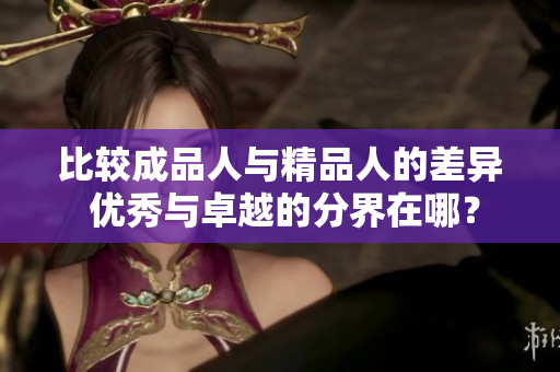 比較成品人與精品人的差異 優(yōu)秀與卓越的分界在哪？