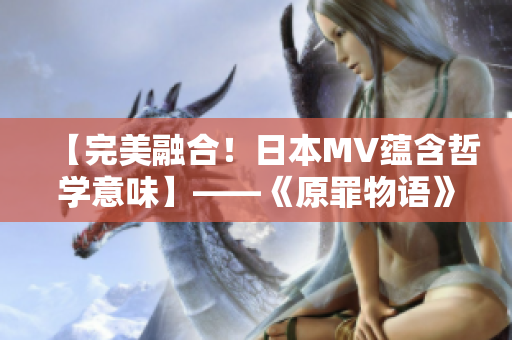 【完美融合！日本MV蘊含哲學(xué)意味】——《原罪物語》MV賞析