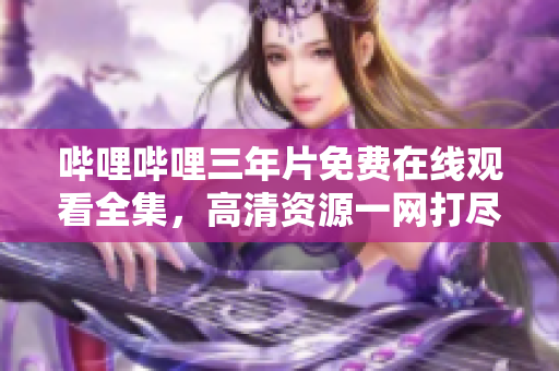 嗶哩嗶哩三年片免費(fèi)在線觀看全集，高清資源一網(wǎng)打盡