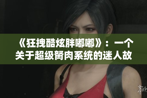 《狂拽酷炫胖嘟嘟》：一個(gè)關(guān)于超級(jí)胬肉系統(tǒng)的迷人故事