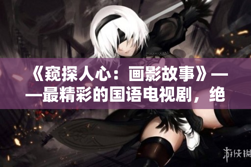 《窺探人心：畫影故事》——最精彩的國語電視劇，絕對不能錯過！