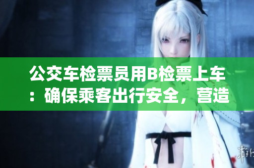 公交車檢票員用B檢票上車：確保乘客出行安全，營造良好乘車環(huán)境(1)