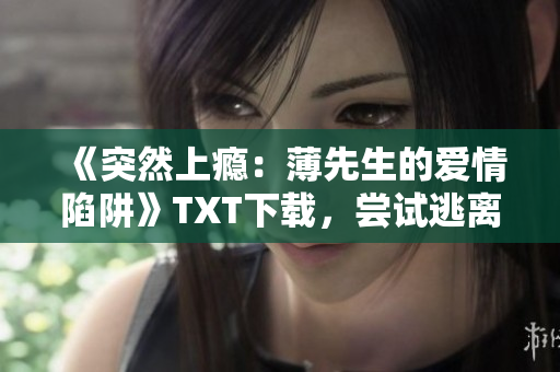 《突然上癮：薄先生的愛(ài)情陷阱》TXT下載，嘗試逃離他的掌心！