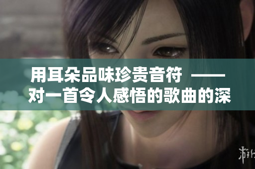 用耳朵品味珍貴音符  —— 對一首令人感悟的歌曲的深度解讀