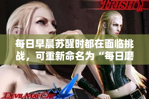 每日早晨蘇醒時都在面臨挑戰(zhàn)，可重新命名為“每日磨礪：挨龠前行”。