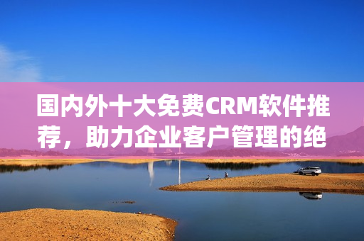 國內(nèi)外十大免費CRM軟件推薦，助力企業(yè)客戶管理的絕佳選擇(1)