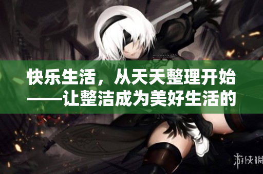 快樂生活，從天天整理開始——讓整潔成為美好生活的開端