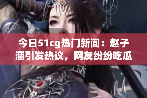 今日51cg熱門(mén)新聞：趙子涵引發(fā)熱議，網(wǎng)友紛紛吃瓜關(guān)注(1)