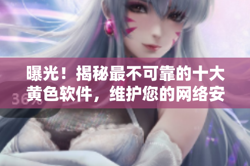 曝光！揭秘最不可靠的十大黃色軟件，維護您的網(wǎng)絡(luò)安全最關(guān)鍵的一步