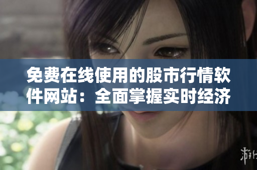 免費(fèi)在線(xiàn)使用的股市行情軟件網(wǎng)站：全面掌握實(shí)時(shí)經(jīng)濟(jì)動(dòng)態(tài)