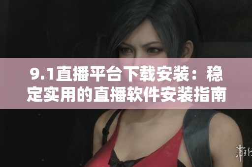 9.1直播平臺(tái)下載安裝：穩(wěn)定實(shí)用的直播軟件安裝指南