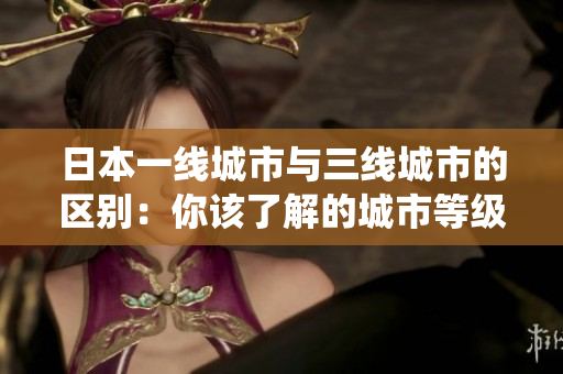 日本一線城市與三線城市的區(qū)別：你該了解的城市等級系統(tǒng)。