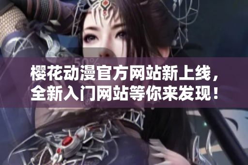 櫻花動(dòng)漫官方網(wǎng)站新上線，全新入門網(wǎng)站等你來(lái)發(fā)現(xiàn)！