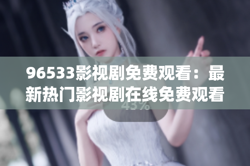 96533影視劇免費(fèi)觀看：最新熱門影視劇在線免費(fèi)觀看平臺推薦(1)