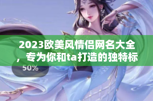 2023歐美風(fēng)情侶網(wǎng)名大全，專(zhuān)為你和ta打造的獨(dú)特標(biāo)識(shí)！