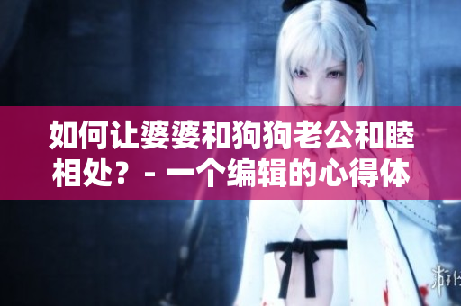 如何讓婆婆和狗狗老公和睦相處？- 一個編輯的心得體會
