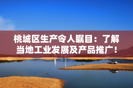 桃城區(qū)生產(chǎn)令人矚目：了解當(dāng)?shù)毓I(yè)發(fā)展及產(chǎn)品推廣！