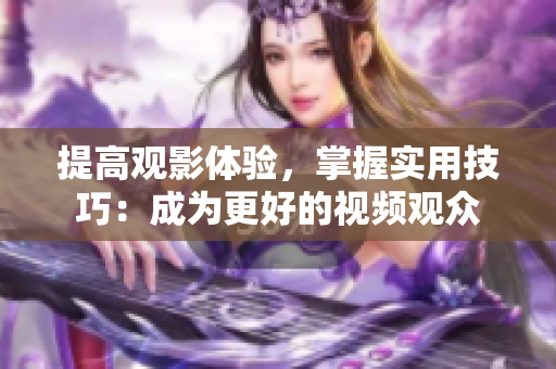 提高觀影體驗(yàn)，掌握實(shí)用技巧：成為更好的視頻觀眾