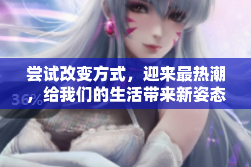 嘗試改變方式，迎來(lái)最熱潮，給我們的生活帶來(lái)新姿態(tài)