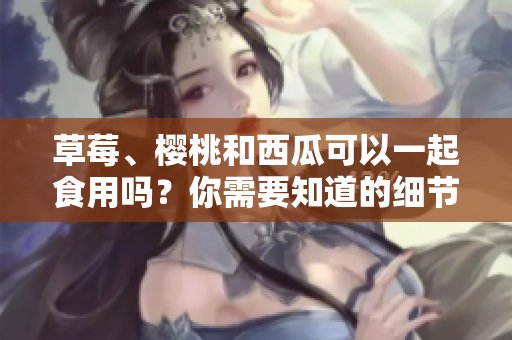 草莓、櫻桃和西瓜可以一起食用嗎？你需要知道的細(xì)節(jié)
