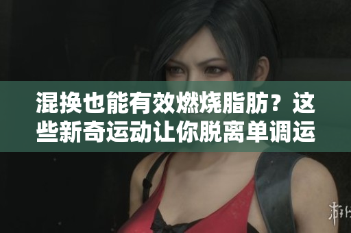 混換也能有效燃燒脂肪？這些新奇運(yùn)動讓你脫離單調(diào)運(yùn)動的束縛