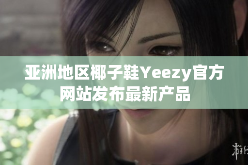 亞洲地區(qū)椰子鞋Yeezy官方網(wǎng)站發(fā)布最新產(chǎn)品