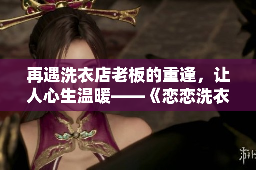 再遇洗衣店老板的重逢，讓人心生溫暖——《戀戀洗衣店2》第9集回顧