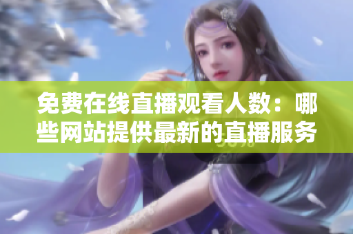 免費在線直播觀看人數(shù)：哪些網(wǎng)站提供最新的直播服務(wù)？