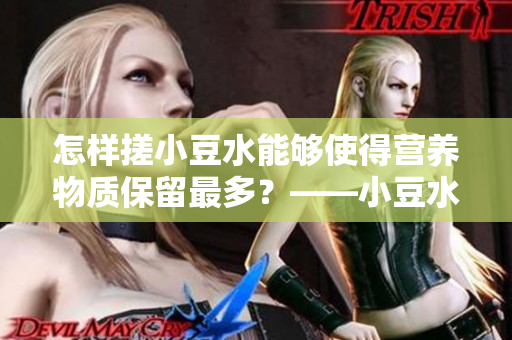 怎樣搓小豆水能夠使得營養(yǎng)物質(zhì)保留最多？——小豆水制作技巧分享