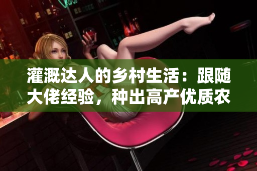 灌溉達(dá)人的鄉(xiāng)村生活：跟隨大佬經(jīng)驗，種出高產(chǎn)優(yōu)質(zhì)農(nóng)作物