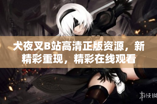 犬夜叉B站高清正版資源，新精彩重現(xiàn)，精彩在線觀看