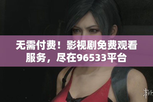 無需付費！影視劇免費觀看服務(wù)，盡在96533平臺