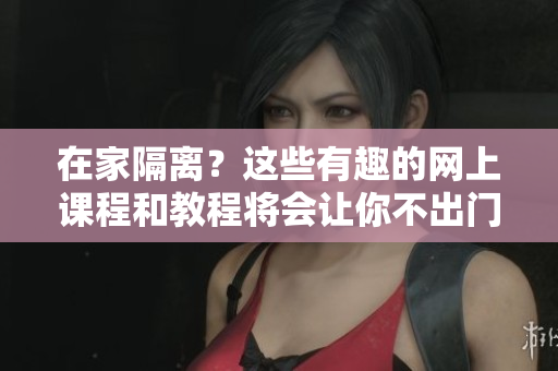 在家隔離？這些有趣的網(wǎng)上課程和教程將會(huì)讓你不出門(mén)也能輕松提升技能！