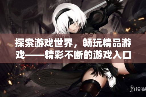 探索游戲世界，暢玩精品游戲——精彩不斷的游戲入口網(wǎng)站