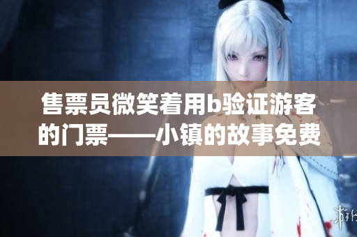 售票員微笑著用b驗(yàn)證游客的門票——小鎮(zhèn)的故事免費(fèi)閱讀(1)