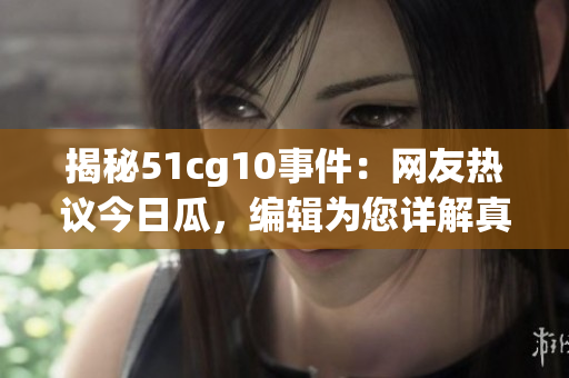 揭秘51cg10事件：網(wǎng)友熱議今日瓜，編輯為您詳解真相