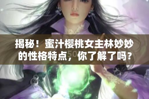 揭秘！蜜汁櫻桃女主林妙妙的性格特點，你了解了嗎？