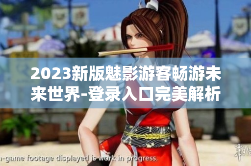 2023新版魅影游客暢游未來世界-登錄入口完美解析！
