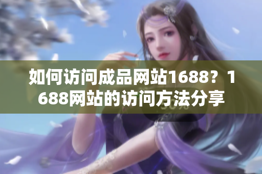 如何訪問(wèn)成品網(wǎng)站1688？1688網(wǎng)站的訪問(wèn)方法分享
