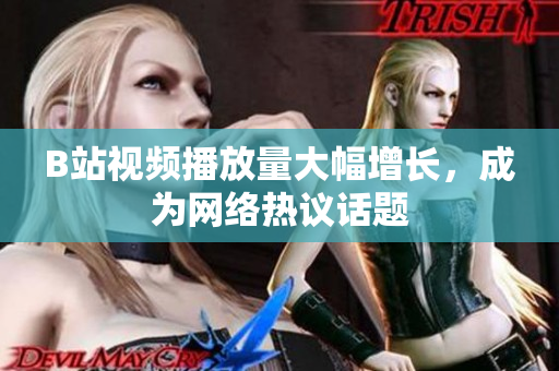 B站視頻播放量大幅增長，成為網(wǎng)絡(luò)熱議話題