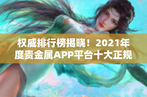 權(quán)威排行榜揭曉！2021年度貴金屬APP平臺十大正規(guī)推薦！