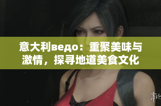 意大利ведо：重聚美味與激情，探尋地道美食文化