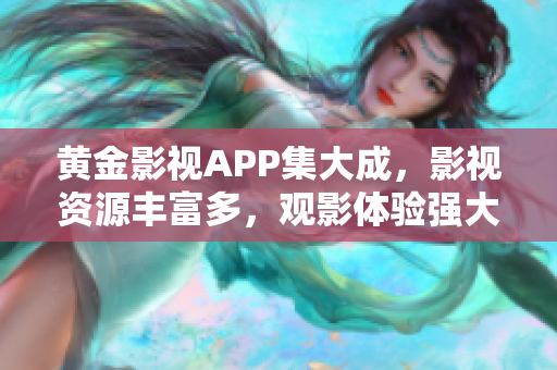 黃金影視APP集大成，影視資源豐富多，觀影體驗強大