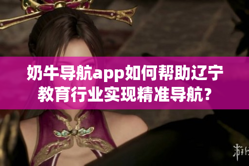奶牛導航app如何幫助遼寧教育行業(yè)實現(xiàn)精準導航？